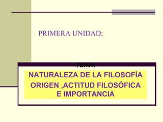 PRIMERA UNIDAD:
TEMA:
NATURALEZA DE LA FILOSOFÍA
ORIGEN ,ACTITUD FILOSÓFICA
E IMPORTANCIA
 