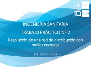 INGENIERIA SANITARIA
TRABAJO PRÁCTICO Nº 2
Resolución de una red de distribución con
mallas cerradas
Ing. Jose Chicala
 