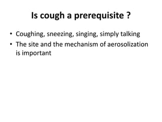 Is cough a prerequisite ?
• Coughing, sneezing, singing, simply talking
• The site and the mechanism of aerosolization
is important
 