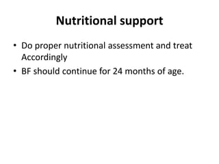 Nutritional support
• Do proper nutritional assessment and treat
Accordingly
• BF should continue for 24 months of age.
 