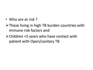 • Who are at risk ?
Those living in high TB burden countries with
immune risk factors and
Children <5 years who have contact with
patient with Open/cavitary TB
 
