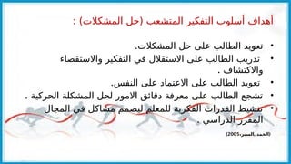 : )‫المشكالت‬ ‫(حل‬ ‫المتشعب‬ ‫التفكير‬ ‫أسلوب‬ ‫أهداف‬
•
.‫المشكالت‬ ‫حل‬ ‫على‬ ‫الطالب‬ ‫تعويد‬
•
‫واالستقصاء‬ ‫التفكير‬ ‫في‬ ‫االستقالل‬ ‫على‬ ‫الطالب‬ ‫تدريب‬
. ‫واالكتشاف‬
•
.‫النفس‬ ‫على‬ ‫االعتماد‬ ‫على‬ ‫الطالب‬ ‫تعويد‬
•
. ‫الحركية‬ ‫المشكلة‬ ‫لحل‬ ‫االمور‬ ‫دقائق‬ ‫معرفة‬ ‫على‬ ‫الطالب‬ ‫تشجع‬
•
‫المجال‬ ‫في‬ ‫مشاكل‬ ‫ليصمم‬ ‫للمعلم‬ ‫الفكرية‬ ‫القدرات‬ ‫تنشيط‬
. ‫الدراسي‬ ‫المقرر‬
, (
،‫السبر‬ ‫الحمد‬
2005
)
 