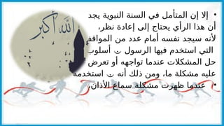 •
‫يجد‬ ‫النبوية‬ ‫السنة‬ ‫في‬ ‫المتأمل‬ ‫إن‬ ‫إال‬
،‫نظر‬ ‫إعادة‬ ‫إلى‬ ‫يحتاج‬ ‫الرأي‬ ‫هذا‬ ‫أن‬
‫المواقف‬ ‫من‬ ‫عدد‬ ‫أمام‬ ‫نفسه‬ ‫سيجد‬ ‫ألنه‬
‫الرسول‬ ‫فيها‬ ‫استخدم‬ ‫التي‬

‫أسلوب‬
‫تعرض‬ ‫أو‬ ‫تواجهه‬ ‫عندما‬ ‫المشكالت‬ ‫حل‬
‫أنه‬ ‫ذلك‬ ‫ومن‬ ،‫ما‬ ‫مشكلة‬ ‫عليه‬

‫استخدمه‬
•
،‫األذان‬ ‫سماع‬ ‫مشكلة‬ ‫ظهرت‬ ‫عندما‬
 