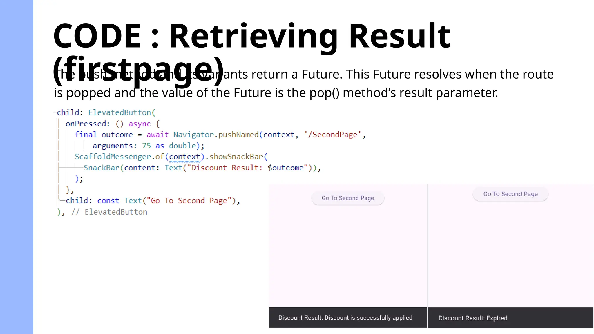 CODE : Retrieving Result
(firstpage)
The push method and its variants return a Future. This Future resolves when the route
is popped and the value of the Future is the pop() method’s result parameter.
 