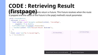 CODE : Retrieving Result
(firstpage)
The push method and its variants return a Future. This Future resolves when the route
is popped and the value of the Future is the pop() method’s result parameter.
 