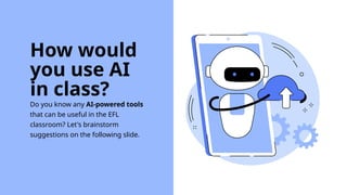 Do you know any AI-powered tools
that can be useful in the EFL
classroom? Let's brainstorm
suggestions on the following slide.
How would
you use AI
in class?
 