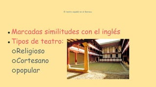 El teatro español en el Barroco.
●Marcadas similitudes con el inglés
●Tipos de teatro:
○Religioso
○Cortesano
○popular
 