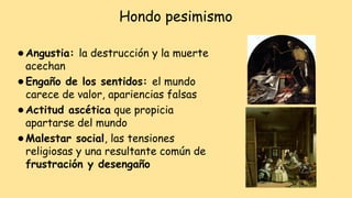 Hondo pesimismo
⚫Angustia: la destrucción y la muerte
acechan
⚫Engaño de los sentidos: el mundo
carece de valor, apariencias falsas
⚫Actitud ascética que propicia
apartarse del mundo
⚫Malestar social, las tensiones
religiosas y una resultante común de
frustración y desengaño
 