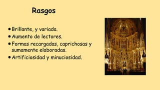 Rasgos
⚫Brillante, y variada.
⚫Aumento de lectores.
⚫Formas recargadas, caprichosas y
sumamente elaboradas.
⚫Artificiosidad y minuciosidad.
 