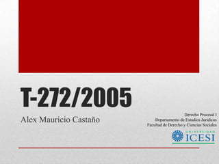 T-272/2005                                  Derecho Procesal I
Alex Mauricio Castaño       Departamento de Estudios Jurídicos
                        Facultad de Derecho y Ciencias Sociales
 