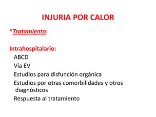 INJURIA POR CALOR
*Tratamiento:
Intrahospitalario:
ABCD
Vía EV
Estudios para disfunción orgánica
Estudios por otras comorbilidades y otros
diagnósticos
Respuesta al tratamiento
 