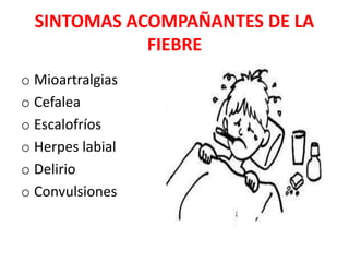SINTOMAS ACOMPAÑANTES DE LA
FIEBRE
o Mioartralgias
o Cefalea
o Escalofríos
o Herpes labial
o Delirio
o Convulsiones
 