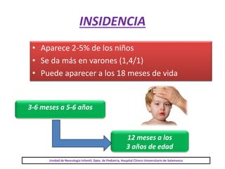 INSIDENCIA
• Aparece 2-5% de los niños
• Se da más en varones (1,4/1)
• Puede aparecer a los 18 meses de vida
3-6 meses a 5-6 años
12 meses a los
3 años de edad
Unidad de Neurología Infantil, Dpto. de Pediatría, Hospital Clínico Universitario de Salamanca
 