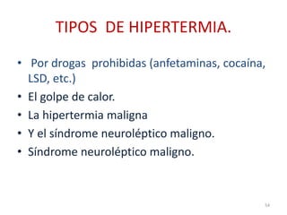 TIPOS DE HIPERTERMIA.
• Por drogas prohibidas (anfetaminas, cocaína,
LSD, etc.)
• El golpe de calor.
• La hipertermia maligna
• Y el síndrome neuroléptico maligno.
• Síndrome neuroléptico maligno.
54
 