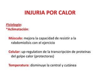 INJURIA POR CALOR
Fisiología:
*Aclimatación:
Músculo: mejora la capacidad de resistir a la
rabdomiolisis con el ejercicio
Celular: up-regulation de la transcripción de proteínas
del golpe calor (protectoras)
Temperatura: disminuye la central y cutánea
 