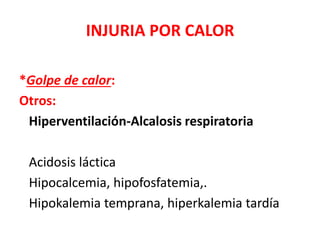 INJURIA POR CALOR
*Golpe de calor:
Otros:
Hiperventilación-Alcalosis respiratoria
Acidosis láctica
Hipocalcemia, hipofosfatemia,.
Hipokalemia temprana, hiperkalemia tardía
 