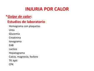 INJURIA POR CALOR
*Golpe de calor:
Estudios de laboratorio:
Hemograma con plaquetas
Urea
Glucemia
Creatinina
Ionograma
EAB
Lactico
Hepatograma
Calcio, magnesio, fosforo
TP, kptt
CPK
 