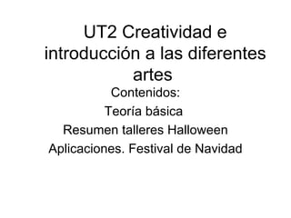 UT2 Creatividad e
introducción a las diferentes
           artes
           Contenidos:
          Teoría básica
  Resumen talleres Halloween
Aplicaciones. Festival de Navidad
 