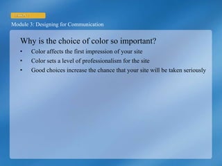 Why is the choice of color so important? Color affects the first impression of your site Color sets a level of professionalism for the site Good choices increase the chance that your site will be taken seriously 
