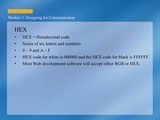 HEX HEX = Hexadecimal code Series of six letters and numbers 0 – 9 and A – F HEX code for white is 000000 and the HEX code for black is FFFFFF. Most Web development software will accept either RGB or HEX. 