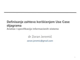 Definisanje zahteva korišćenjem Use Case
dijagrama
Analiza i specifikacija informacionih sistema


                  dr Zoran Jeremić
                 zoran.jeremic@gmail.com




                                                1
 