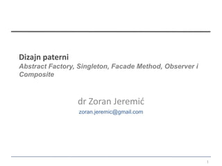 Dizajn paterni
Abstract Factory, Singleton, Facade Method, Observer i
Composite



                 dr Zoran Jeremić
                  zoran.jeremic@gmail.com




                                                         1
 