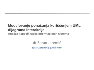 Modelovanje ponašanja korišćenjem UML
dijagrama interakcije
Analiza i specifikacija informacionih sistema


                  dr Zoran Jeremić
                 zoran.jeremic@gmail.com




                                                1
 