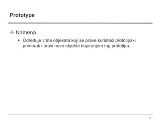 Prototype


 Namena
   Određuje vrste objekata koji se prave koristeći prototipski
    primerak i pravi nove objekte kopiranjem tog prototipa.




                                                                  35
 