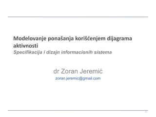 Modelovanje ponašanja korišćenjem dijagrama
aktivnosti
Specifikacija i dizajn informacionih sistema



                 dr Zoran Jeremić
                  zoran.jeremic@gmail.com




                                               1
 