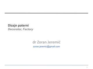 Dizajn paterni
Decorator, Factory



                 dr Zoran Jeremić
                     zoran.jeremic@gmail.com




                                               1
 
