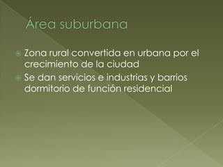  Zona rural convertida en urbana por el
crecimiento de la ciudad
 Se dan servicios e industrias y barrios
dormitorio de función residencial
 