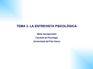 TEMA 3. LA ENTREVISTA PSICOLÓGICA

            Maite Garaigordobil
           Facultad de Psicología
         Universidad del País Vasco
 