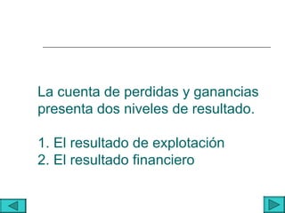 La cuenta de perdidas y ganancias
presenta dos niveles de resultado.

1. El resultado de explotación
2. El resultado financiero
 