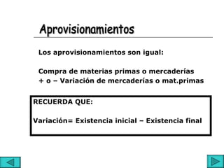 Los aprovisionamientos son igual:

 Compra de materias primas o mercaderías
 + o – Variación de mercaderías o mat.primas


RECUERDA QUE:

Variación= Existencia inicial – Existencia final
 
