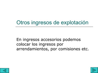 Otros ingresos de explotación


En ingresos accesorios podemos
colocar los ingresos por
arrendamientos, por comisiones etc.
 