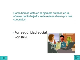 Como hemos visto en el ejemplo anterior, en la
nómina del trabajador se le retiene dinero por dos
conceptos:



-Por seguridad social
-Por IRPF
 