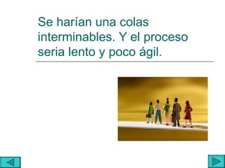 Se harían una colas
interminables. Y el proceso
seria lento y poco ágil.
 