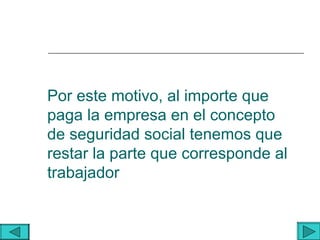Por este motivo, al importe que
paga la empresa en el concepto
de seguridad social tenemos que
restar la parte que corresponde al
trabajador
 
