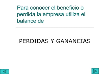 Para conocer el beneficio o
perdida la empresa utiliza el
balance de


PERDIDAS Y GANANCIAS
 