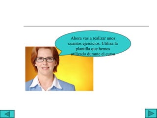 Ahora vas a realizar unos
cuantos ejercicios. Utiliza la
    plantilla que hemos
 utilizado durante el curso
 