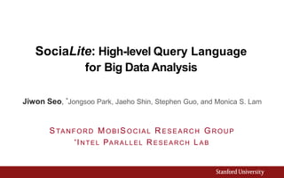 SociaLite: High-level Query Language
for Big Data Analysis
Jiwon Seo, *Jongsoo Park, Jaeho Shin, Stephen Guo, and Monica S. Lam
STANFORD MOBISOCIAL RESEARCH GROUP
* INTEL PARALLEL R ESEARCH LA B
 