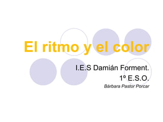 El ritmo y el color I.E.S Damián Forment. 1º E.S.O. Bárbara Pastor Porcar 