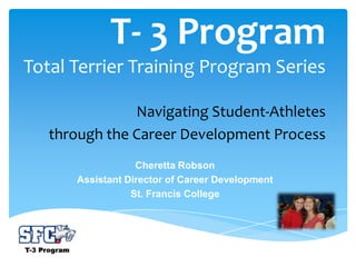 T- 3 Program
Total Terrier Training Program Series

               Navigating Student-Athletes
   through the Career Development Process
                  Cheretta Robson
      Assistant Director of Career Development
                 St. Francis College
 