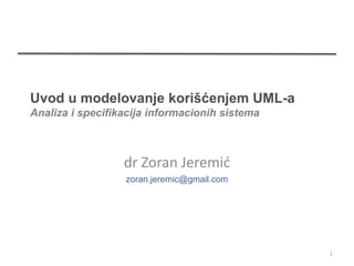 Uvod u modelovanje korišćenjem UML-a
Analiza i specifikacija informacionih sistema



                  dr Zoran Jeremić
                  zoran.jeremic@gmail.com




                                                1
 