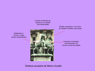 Estatua ecuestre de Marco Aurelio Contraste verticalidad del emperador con formas curvas del caballo Fuertes contrastes de claroscuro en cabello más desarrollado Realizada en bronce ( varias piezas ensambladas) Modelo arquetípico: con túnica de soldado revisaba a las tropas 