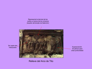 Relieve del Arco de Tito Superposición de planos para crear profundidad Se capta aire interpuesto Representa la derrota de los judios a manos de los romanos (expolio del templo de Salomón) 