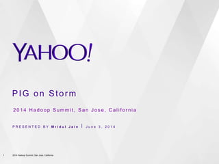 PIG on Storm
P R E S E N T E D B Y M r i d u l J a i n ⎪ J u n e 3 , 2 0 1 4
2 0 1 4 H a d o o p S u m m i t , S a n J o s e , C a l i f o r n i a
1 2014 Hadoop Summit, San Jose, California
 