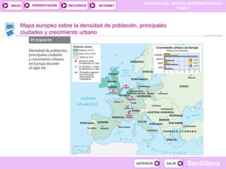 HISTORIA DEL MUNDO CONTEMPORÁNEO
TEMA 4
RECURSOS INTERNET
PRESENTACIÓN
Santillana
INICIO
SALIR
SALIR
ANTERIOR
ANTERIOR
Mapa europeo sobre la densidad de población, principales
ciudades y crecimiento urbano
 