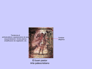 El buen pastor Arte paleocristiano Carácter alegórico Tendencia al antinaturalismo: expresionismo de ojos, esquematización, fondos planos, simplificacion de vegetación, etc. 