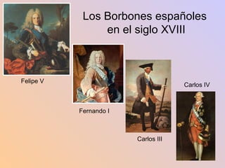 Los Borbones españoles  en el siglo XVIII Felipe V Fernando I Carlos III Carlos IV 